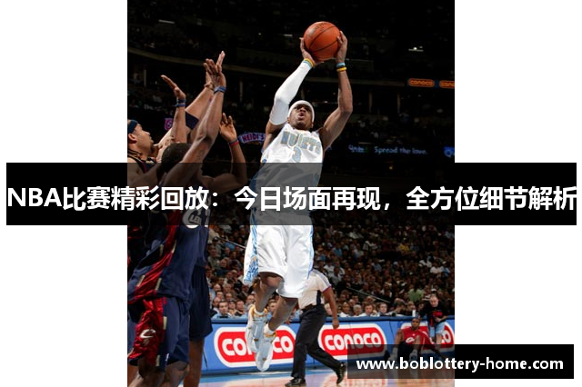NBA比赛精彩回放：今日场面再现，全方位细节解析