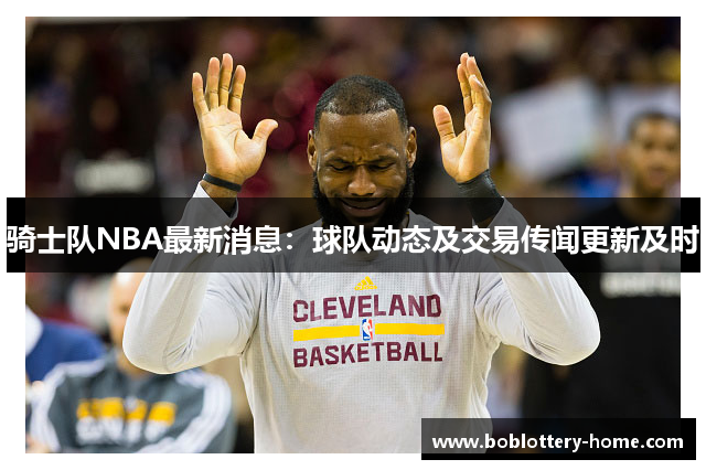 骑士队NBA最新消息：球队动态及交易传闻更新及时