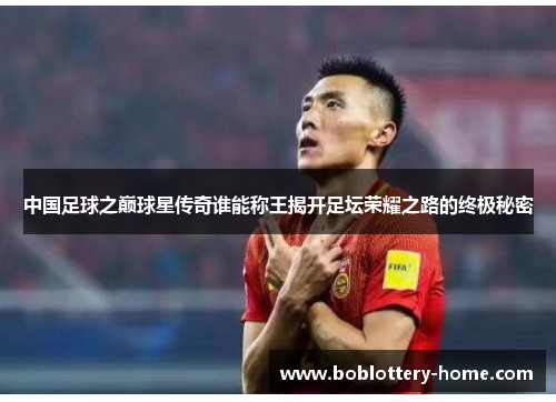 中国足球之巅球星传奇谁能称王揭开足坛荣耀之路的终极秘密