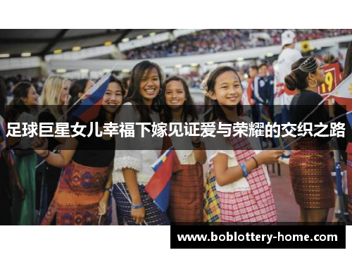 足球巨星女儿幸福下嫁见证爱与荣耀的交织之路
