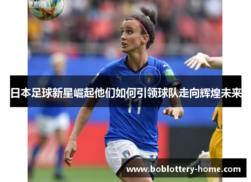 日本足球新星崛起他们如何引领球队走向辉煌未来