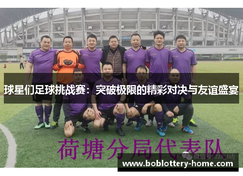 球星们足球挑战赛：突破极限的精彩对决与友谊盛宴