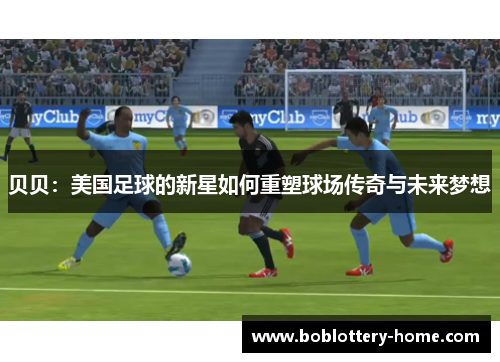 贝贝：美国足球的新星如何重塑球场传奇与未来梦想