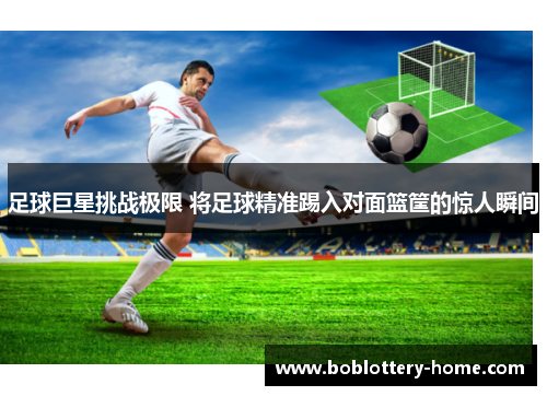 足球巨星挑战极限 将足球精准踢入对面篮筐的惊人瞬间