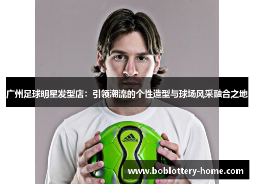 广州足球明星发型店：引领潮流的个性造型与球场风采融合之地