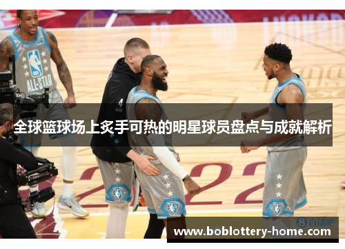全球篮球场上炙手可热的明星球员盘点与成就解析