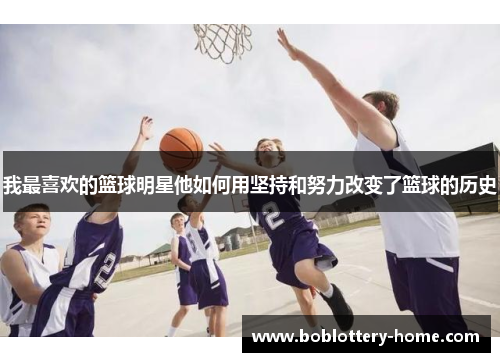 我最喜欢的篮球明星他如何用坚持和努力改变了篮球的历史