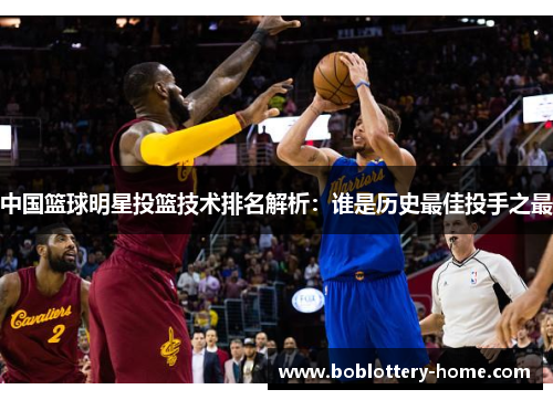 中国篮球明星投篮技术排名解析：谁是历史最佳投手之最