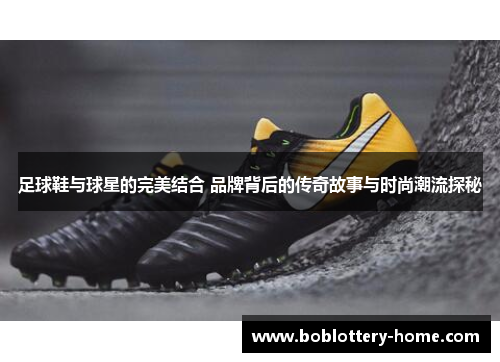 足球鞋与球星的完美结合 品牌背后的传奇故事与时尚潮流探秘