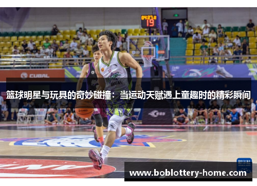 篮球明星与玩具的奇妙碰撞：当运动天赋遇上童趣时的精彩瞬间